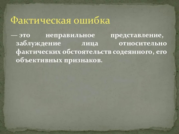 — это неправильное представление, заблуждение лица относительно фактических обстоятельств содеянного, его объективных признаков. Фактическая ошибка