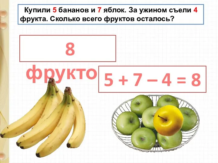 Купили 5 бананов и 7 яблок. За ужином съели 4 фрукта. Сколько