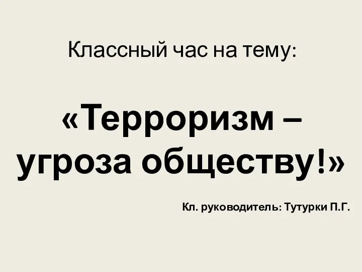 Классный час на тему: «Терроризм – угроза обществу!» Кл. руководитель: Тутурки П.Г.