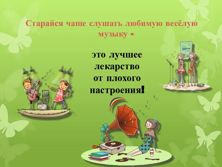 Старайся чаще слушать любимую весёлую музыку - это лучшее лекарство от плохого настроения!