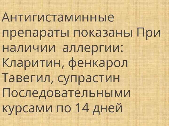 Антигистаминные препараты показаны При наличии аллергии: Кларитин, фенкарол Тавегил, супрастин Последовательными курсами по 14 дней