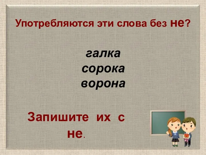 Употребляются эти слова без не? галка сорока ворона Запишите их с не.