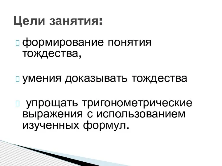 формирование понятия тождества, умения доказывать тождества упрощать тригонометрические выражения с использованием изученных формул. Цели занятия: