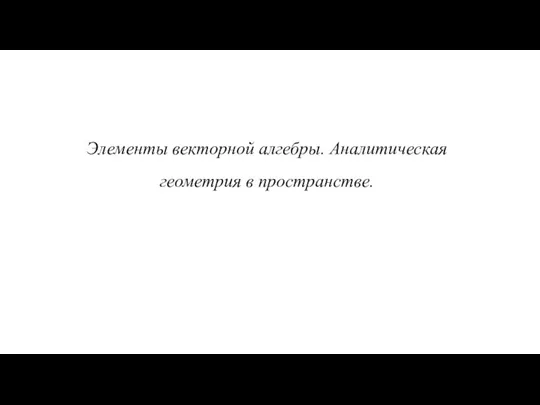 Элементы векторной алгебры. Аналитическая геометрия в пространстве.