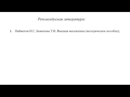 Рекомендуемая литература: Пайметов Н.Г., Баженова Т.И. Высшая математика (методическое пособие);