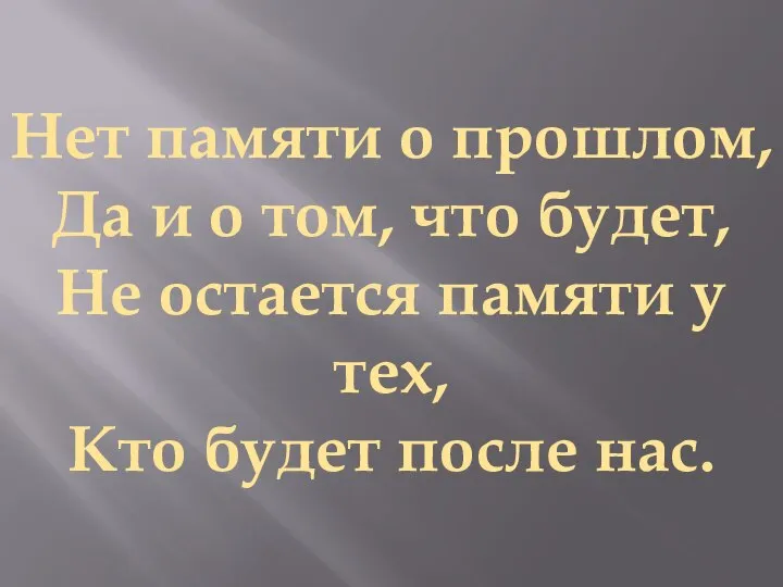 Нет памяти о прошлом, Да и о том, что будет, Не остается