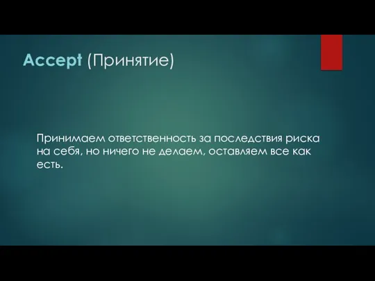 Accept (Принятие) Принимаем ответственность за последствия риска на себя, но ничего не