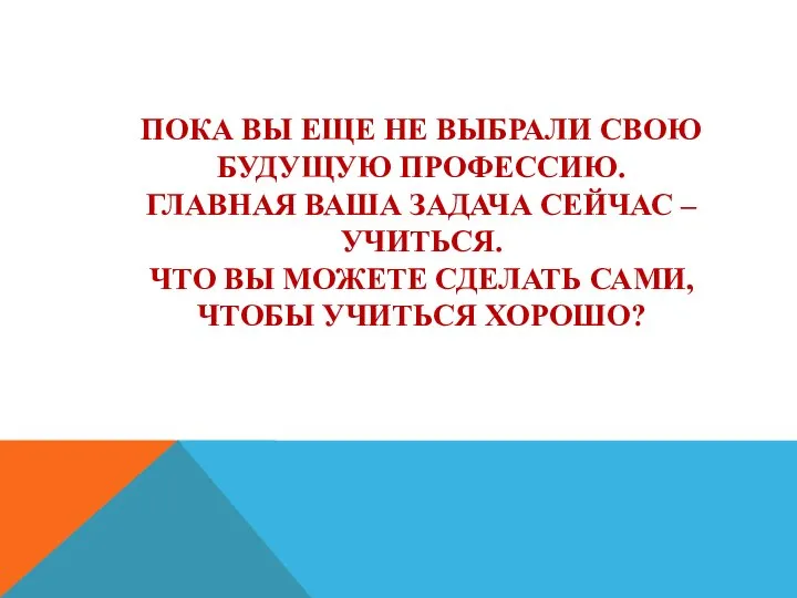 ПОКА ВЫ ЕЩЕ НЕ ВЫБРАЛИ СВОЮ БУДУЩУЮ ПРОФЕССИЮ. ГЛАВНАЯ ВАША ЗАДАЧА СЕЙЧАС