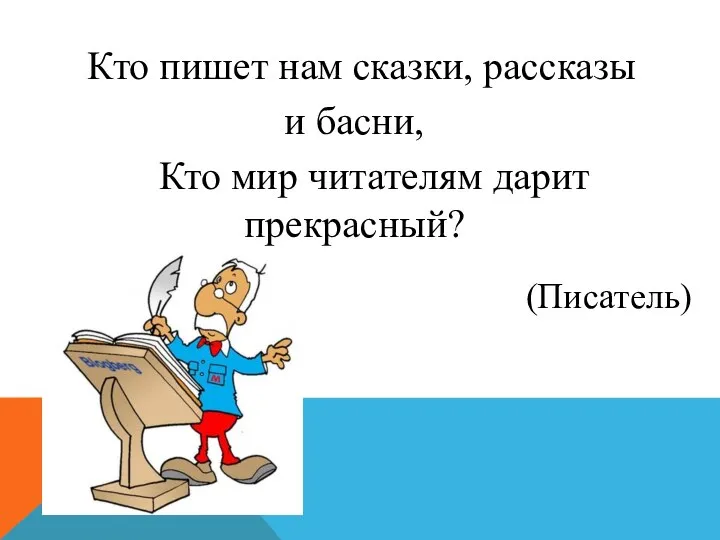 Кто пишет нам сказки, рассказы и басни, Кто мир читателям дарит прекрасный? (Писатель)