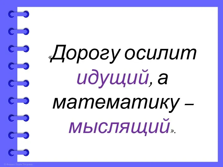 «Дорогу осилит идущий, а математику – мыслящий».