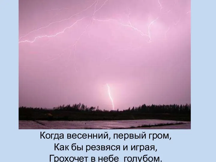 Когда весенний, первый гром, Как бы резвяся и играя, Грохочет в небе голубом.