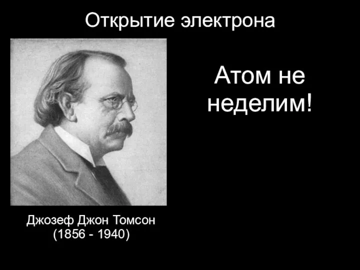 Открытие электрона Джозеф Джон Томсон (1856 - 1940) Атом не неделим!