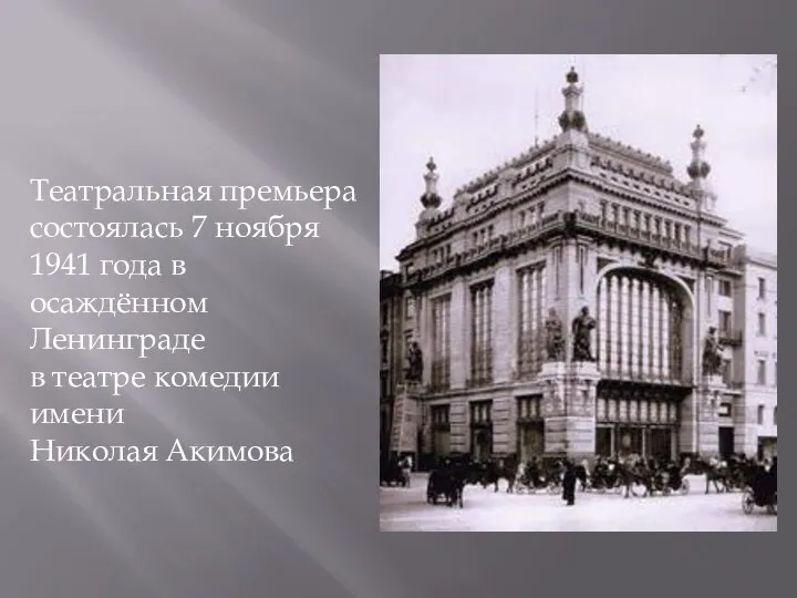 Театральная премьера состоялась 7 ноября 1941 года в осаждённом Ленинграде в театре комедии имени Николая Акимова