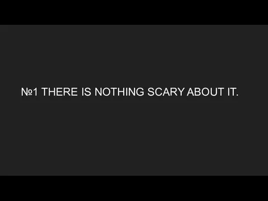 №1 THERE IS NOTHING SCARY ABOUT IT.