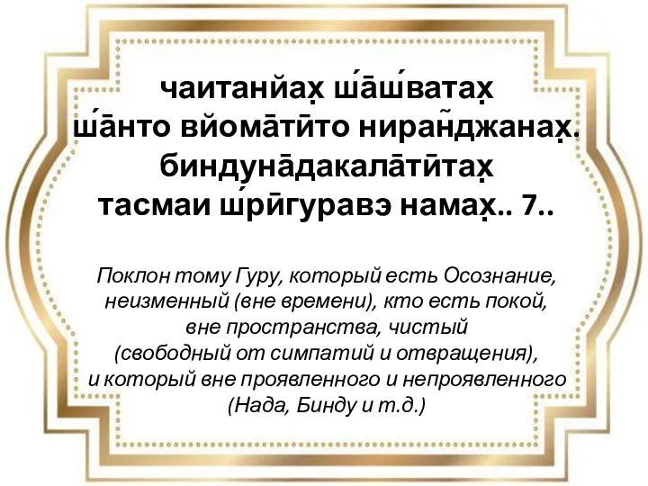 чаитанйах̣ ш́а̄ш́ватах̣ ш́а̄нто вйома̄тӣто ниран̃джанах̣. биндуна̄дакала̄тӣтах̣ тасмаи ш́рӣгуравэ намах̣.. 7.. Поклон тому