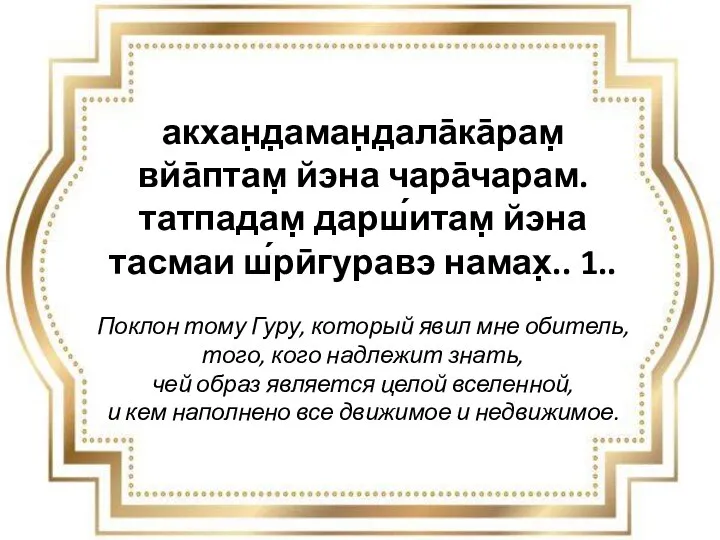 акхан̣д̣аман̣д̣ала̄ка̄рам̣ вйа̄птам̣ йэна чара̄чарам. татпадам̣ дарш́итам̣ йэна тасмаи ш́рӣгуравэ намах̣.. 1.. Поклон