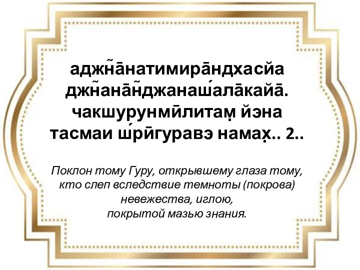 аджн̃а̄натимира̄ндхасйа джн̃ана̄н̃джанаш́ала̄кайа̄. чакшурунмӣлитам̣ йэна тасмаи ш́рӣгуравэ намах̣.. 2.. Поклон тому Гуру, открывшему