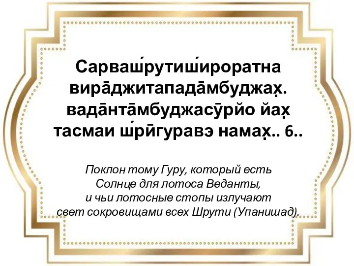 Сарваш́рутиш́ироратна вира̄джитапада̄мбуджах̣. вада̄нта̄мбуджасӯрйо йах̣ тасмаи ш́рӣгуравэ намах̣.. 6.. Поклон тому Гуру, который