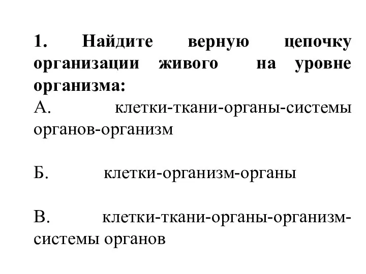 1. Найдите верную цепочку организации живого на уровне организма: А. клетки-ткани-органы-системы органов-организм