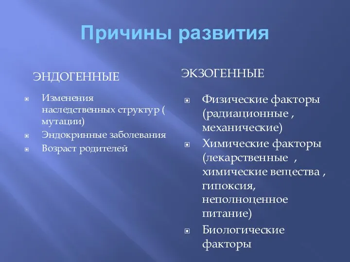 Причины развития ЭНДОГЕННЫЕ ЭКЗОГЕННЫЕ Изменения наследственных структур ( мутации) Эндокринные заболевания Возраст