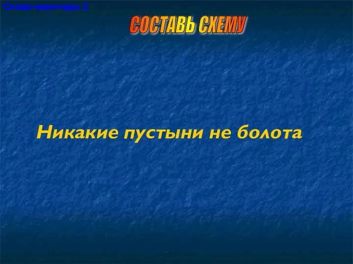 Слова-кванторы 2 Никакие пустыни не болота СОСТАВЬ СХЕМУ