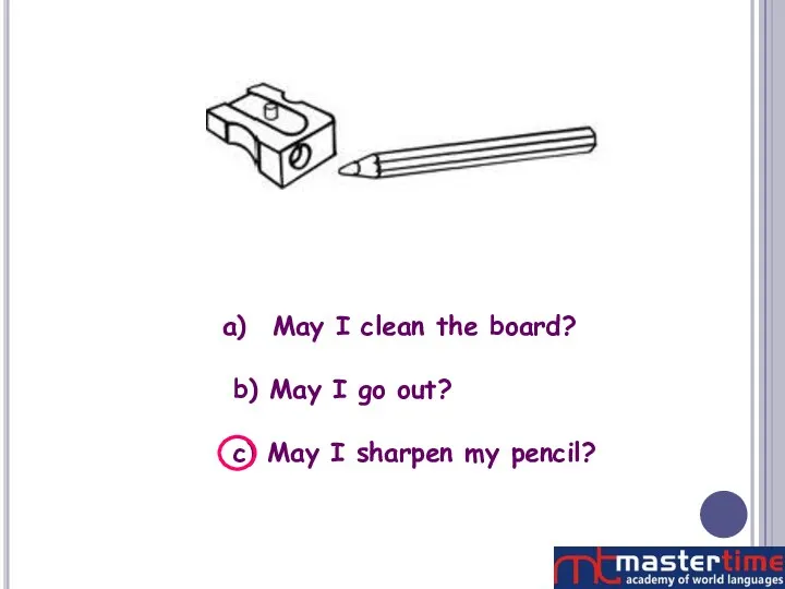 May I clean the board? b) May I go out? c) May I sharpen my pencil?