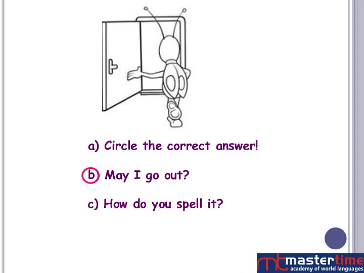 a) Circle the correct answer! b) May I go out? c) How do you spell it?