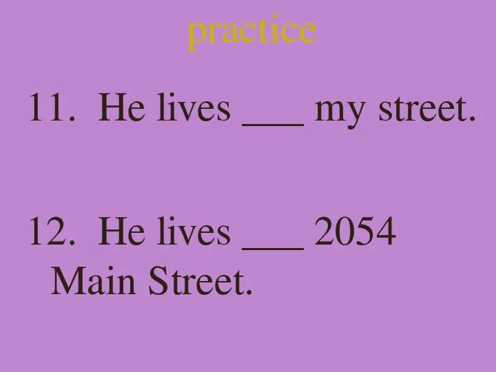 practice 11. He lives ___ my street. 12. He lives ___ 2054 Main Street.