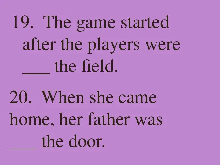 19. The game started after the players were ___ the field. 20.