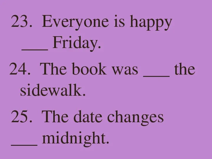 23. Everyone is happy ___ Friday. 24. The book was ___ the