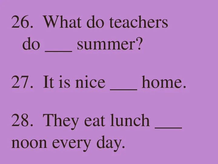 26. What do teachers do ___ summer? 27. It is nice ___