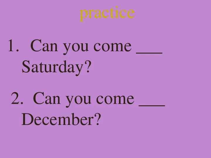 practice Can you come ___ Saturday? 2. Can you come ___ December?