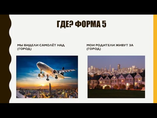 ГДЕ? ФОРМА 5 МЫ ВИДЕЛИ САМОЛЁТ НАД (ГОРОД) МОИ РОДИТЕЛИ ЖИВУТ ЗА (ГОРОД)