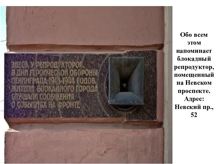 Обо всем этом напоминает блокадный репродуктор, помещенный на Невском проспекте. Адрес: Невский пр., 52