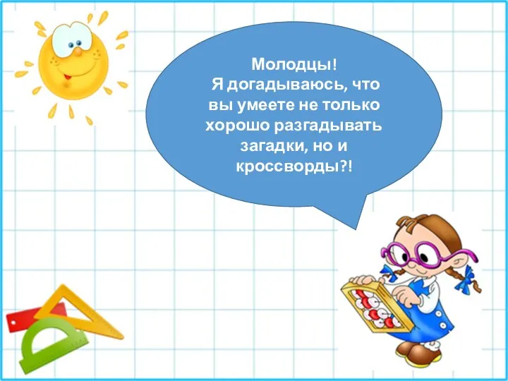 Молодцы! Я догадываюсь, что вы умеете не только хорошо разгадывать загадки, но и кроссворды?!