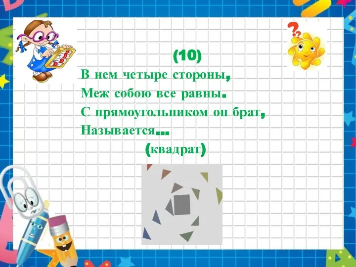 (10) В нем четыре стороны, Меж собою все равны. С прямоугольником он брат, Называется... (квадрат)