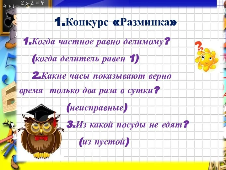 1.Конкурс «Разминка» 1.Когда частное равно делимому? (когда делитель равен 1) 2.Какие часы