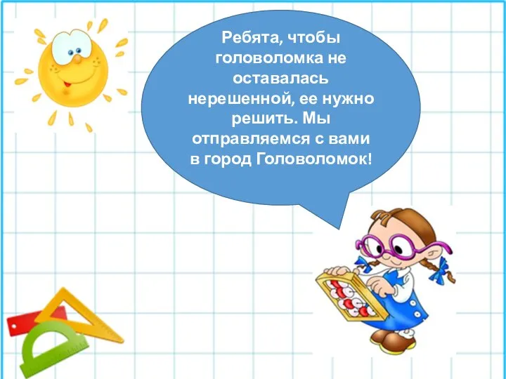 Ребята, чтобы головоломка не оставалась нерешенной, ее нужно решить. Мы отправляемся с вами в город Головоломок!