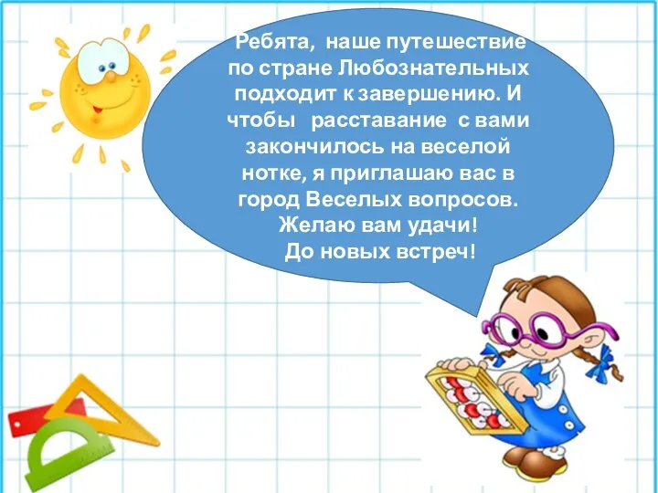 Ребята, наше путешествие по стране Любознательных подходит к завершению. И чтобы расставание