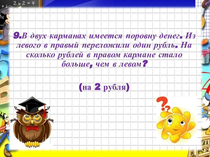 9.В двух карманах имеется поровну денег. Из левого в правый переложили один