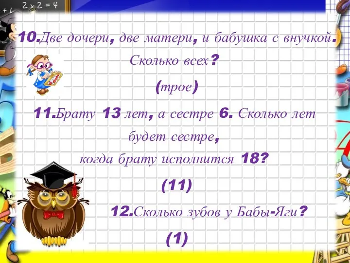 10.Две дочери, две матери, и бабушка с внучкой. Сколько всех? (трое) 11.Брату