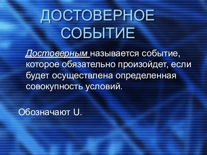 ДОСТОВЕРНОЕ СОБЫТИЕ Достоверным называется событие, которое обязательно произойдет, если будет осуществлена определенная совокупность условий. Обозначают U.