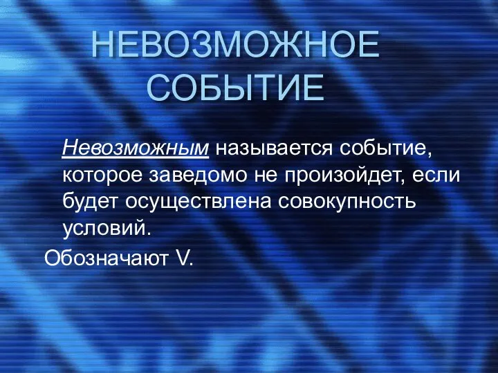 НЕВОЗМОЖНОЕ СОБЫТИЕ Невозможным называется событие, которое заведомо не произойдет, если будет осуществлена совокупность условий. Обозначают V.