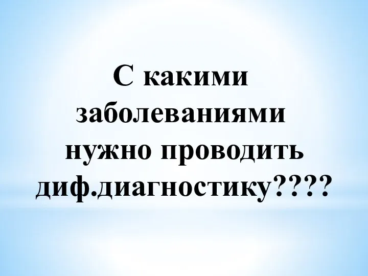 С какими заболеваниями нужно проводить диф.диагностику????