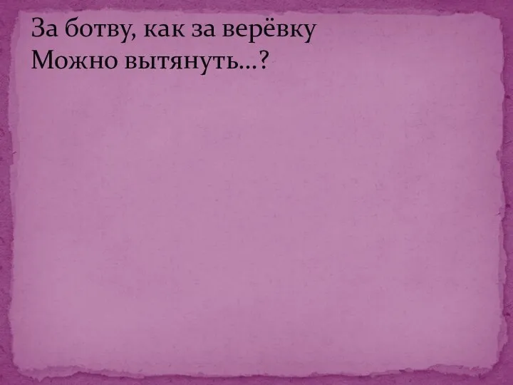 За ботву, как за верёвку Можно вытянуть…?