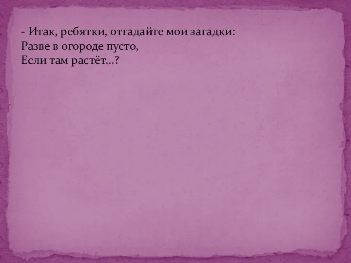 - Итак, ребятки, отгадайте мои загадки: Разве в огороде пусто, Если там растёт...?