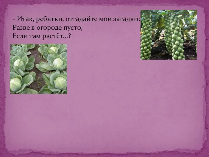 - Итак, ребятки, отгадайте мои загадки: Разве в огороде пусто, Если там растёт...?