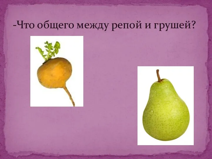 -Что общего между репой и грушей?