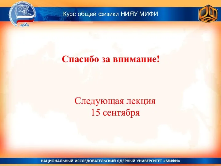 Спасибо за внимание! Курс общей физики НИЯУ МИФИ Следующая лекция 15 сентября