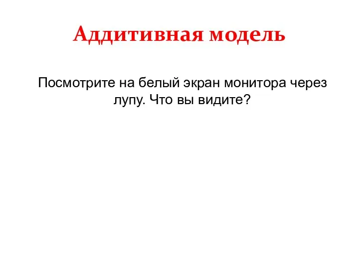 Аддитивная модель Посмотрите на белый экран монитора через лупу. Что вы видите?